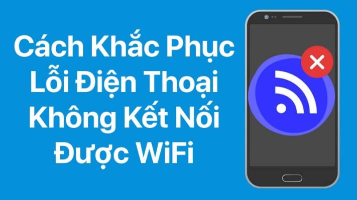 11 Cách sửa lỗi điện thoại không kết nối được wifi đơn giản hiệu quả